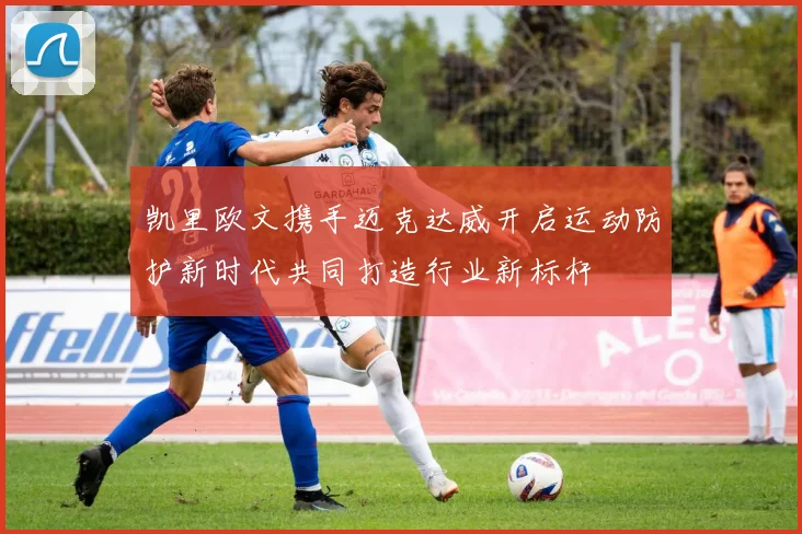 凯里欧文携手迈克达威开启运动防护新时代共同打造行业新标杆