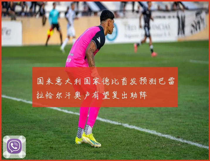 国米意大利国家德比首发预测巴雷拉恰尔汗奥卢有望复出助阵