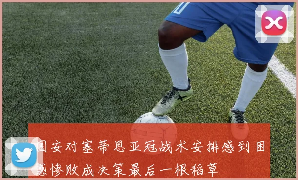 国安对塞蒂恩亚冠战术安排感到困惑惨败成决策最后一根稻草