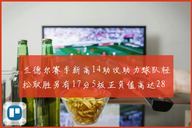 兰德尔赛季新高14助攻助力球队轻松取胜另有17分5板正负值高达28