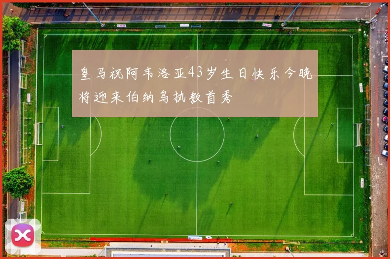皇马祝阿韦洛亚43岁生日快乐今晚将迎来伯纳乌执教首秀