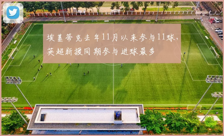 埃基蒂克去年11月以来参与11球，英超新援同期参与进球最多