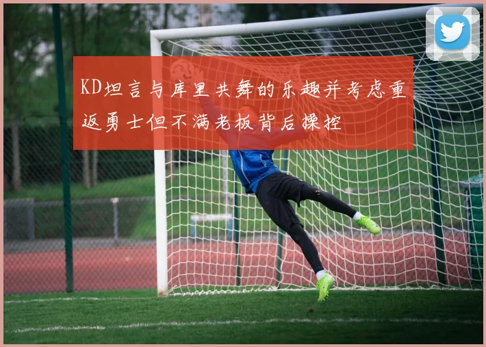 KD坦言与库里共舞的乐趣并考虑重返勇士但不满老板背后操控