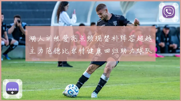 湖人训练营亮点频现替补阵容超越主力范德比尔特健康回归助力球队