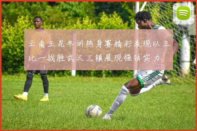 云南玉昆冬训热身赛精彩表现以三比一战胜武汉三镇展现强劲实力