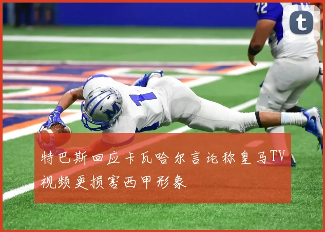 特巴斯回应卡瓦哈尔言论称皇马TV视频更损害西甲形象