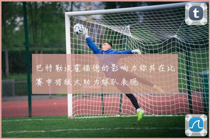 巴特勒谈霍福德的影响力称其在比赛中将极大助力球队表现